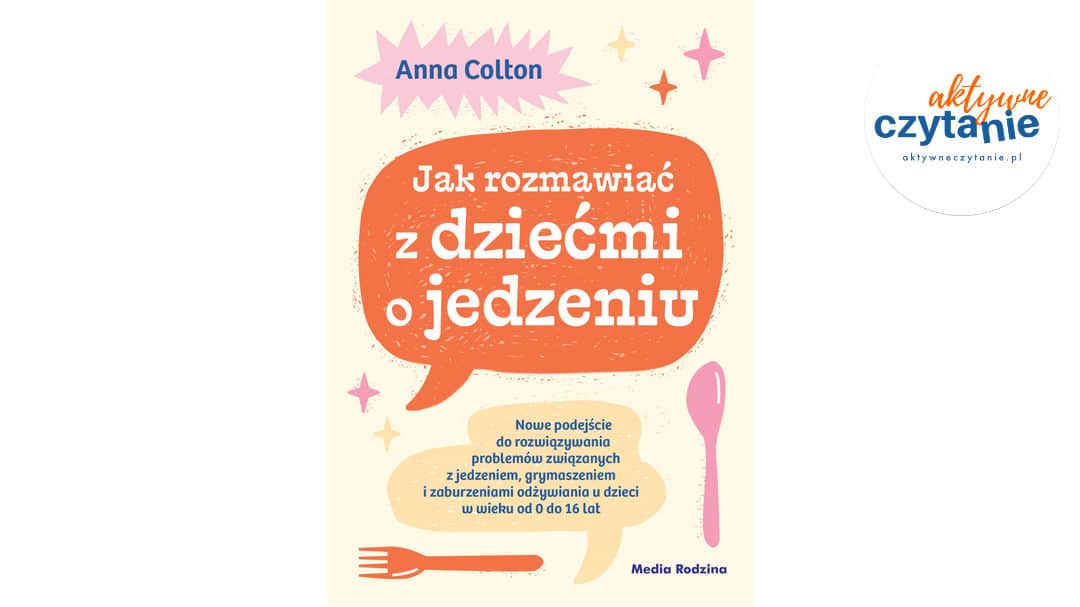 Jak rozmawiać z&nbsp;dziećmi o&nbsp;jedzeniu. Nowe podejście do&nbsp;rozwiązywania problemów z&nbsp;jedzeniem, grymaszeniem i&nbsp;zaburzeniami odżywiania u&nbsp;dzieci w&nbsp;wieku od&nbsp;0 do&nbsp;16 lat